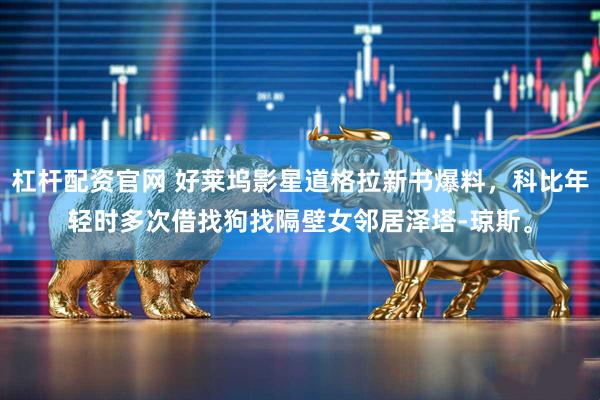 杠杆配资官网 好莱坞影星道格拉新书爆料，科比年轻时多次借找狗找隔壁女邻居泽塔-琼斯。